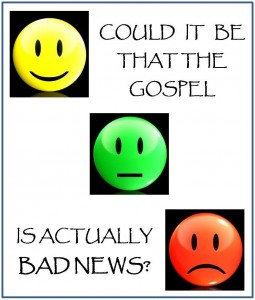 COULD IT BE THAT THE GOSPEL IS BAD NEWS